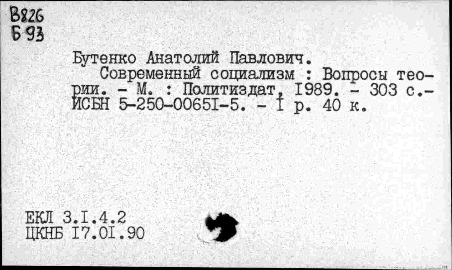 ﻿В?26
Б 93
Бутенко Анатолий Павлович.
Современный социализм : Вопросы теории. - М. : Политиздат, 1989. - 303 с.-ЙСБН 5-250-00651-5. - I р. 40 к.
ЕКЛ 3.1.4.2 ЦКНБ 17.01.90
